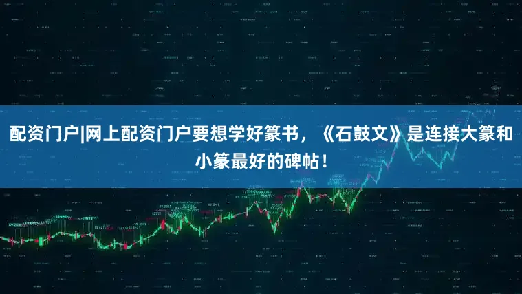 配资门户|网上配资门户要想学好篆书，《石鼓文》是连接大篆和小篆最好的碑帖！