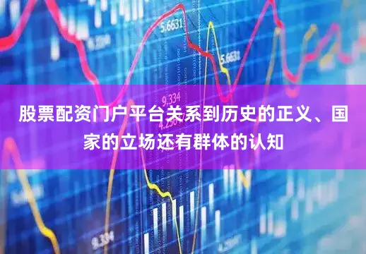 股票配资门户平台关系到历史的正义、国家的立场还有群体的认知