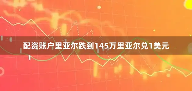 配资账户里亚尔跌到145万里亚尔兑1美元