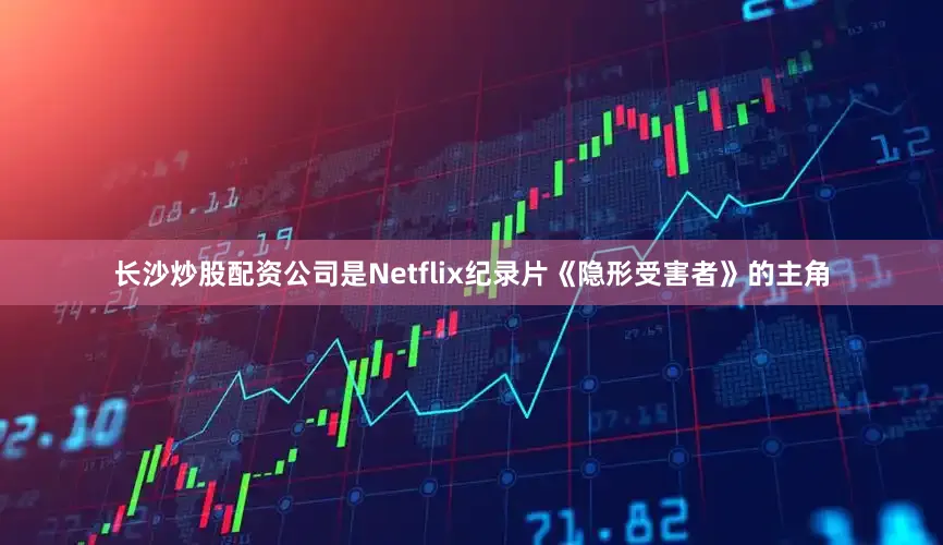 长沙炒股配资公司是Netflix纪录片《隐形受害者》的主角