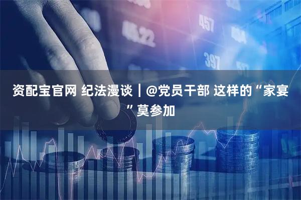 资配宝官网 纪法漫谈︱@党员干部 这样的“家宴”莫参加