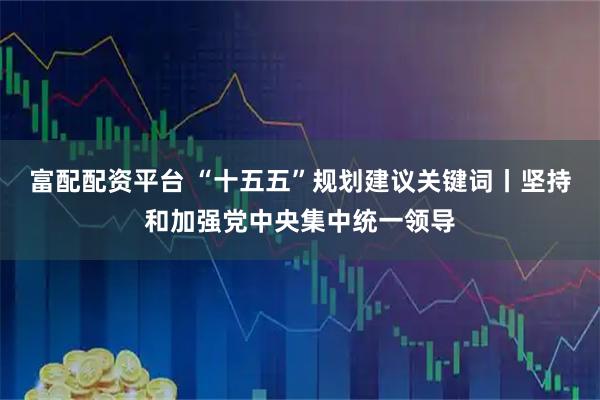 富配配资平台 “十五五”规划建议关键词丨坚持和加强党中央集中统一领导