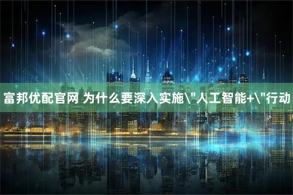 富邦优配官网 为什么要深入实施＂人工智能+＂行动
