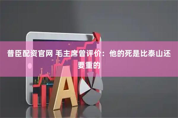 普臣配资官网 毛主席曾评价：他的死是比泰山还要重的