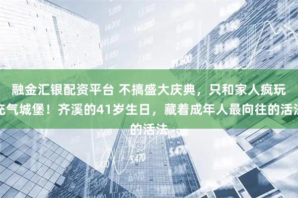 融金汇银配资平台 不搞盛大庆典，只和家人疯玩充气城堡！齐溪的41岁生日，藏着成年人最向往的活法