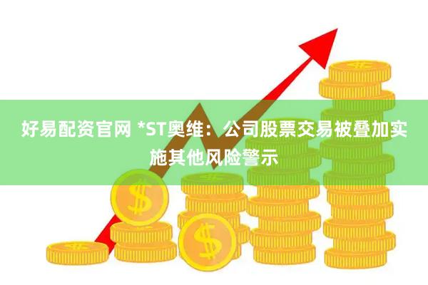 好易配资官网 *ST奥维：公司股票交易被叠加实施其他风险警示