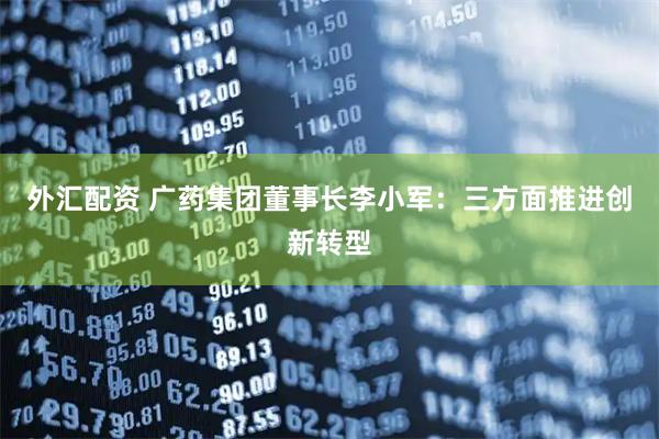 外汇配资 广药集团董事长李小军：三方面推进创新转型