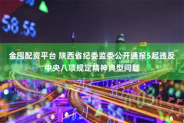 金囤配资平台 陕西省纪委监委公开通报5起违反中央八项规定精神典型问题