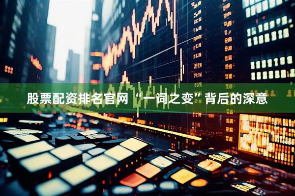 股票配资排名官网 “一词之变”背后的深意