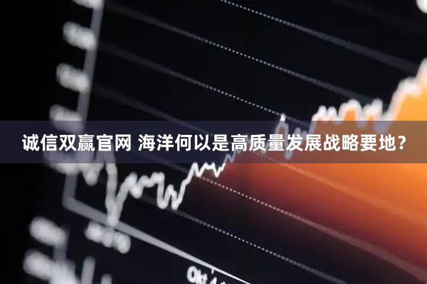 诚信双赢官网 海洋何以是高质量发展战略要地？