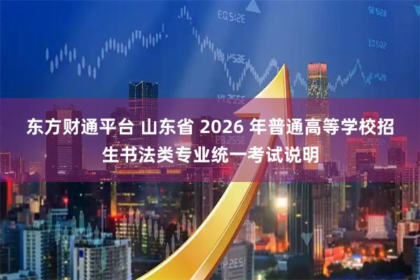 东方财通平台 山东省 2026 年普通高等学校招生书法类专业统一考试说明