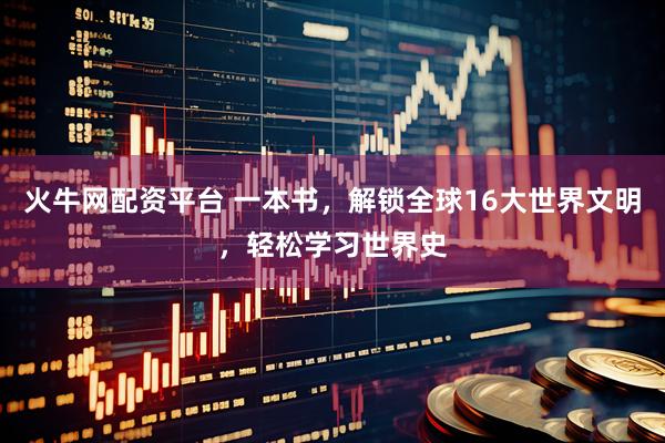 火牛网配资平台 一本书，解锁全球16大世界文明，轻松学习世界史