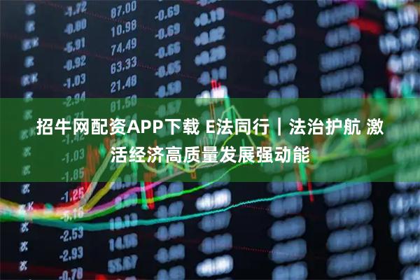 招牛网配资APP下载 E法同行｜法治护航 激活经济高质量发展强动能