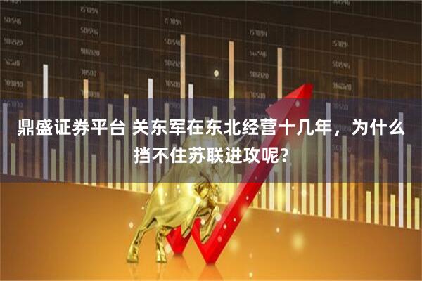 鼎盛证券平台 关东军在东北经营十几年，为什么挡不住苏联进攻呢？