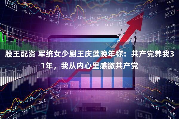 股王配资 军统女少尉王庆莲晚年称：共产党养我31年，我从内心里感激共产党