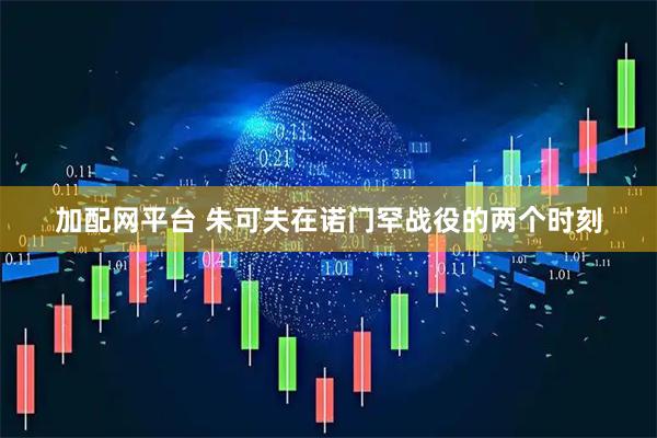 加配网平台 朱可夫在诺门罕战役的两个时刻
