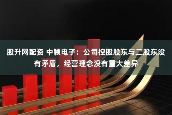 股升网配资 中颖电子：公司控股股东与二股东没有矛盾，经营理念没有重大差异