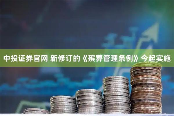 中投证券官网 新修订的《殡葬管理条例》今起实施