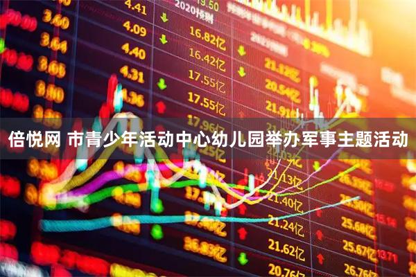 倍悦网 市青少年活动中心幼儿园举办军事主题活动