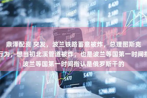 鼎泽配资 突发，波兰铁路蓄意被炸，总理图斯克定性：这是战争行为，想当初北溪管道被炸，也是波兰等国第一时间指认是俄罗斯干的