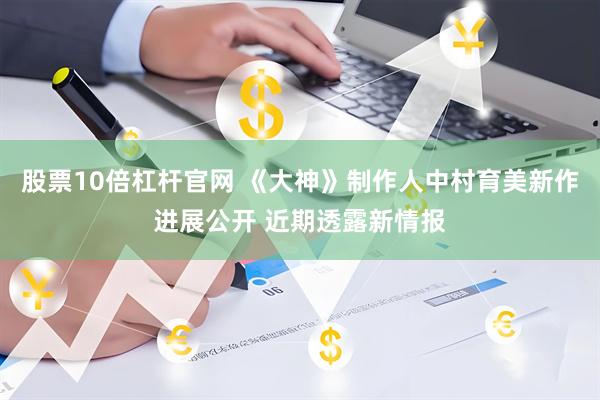 股票10倍杠杆官网 《大神》制作人中村育美新作进展公开 近期透露新情报