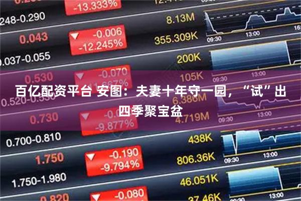 百亿配资平台 安图：夫妻十年守一园，“试”出四季聚宝盆