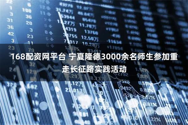 168配资网平台 宁夏隆德3000余名师生参加重走长征路实践活动