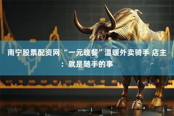 南宁股票配资网 “一元晚餐”温暖外卖骑手 店主：就是随手的事