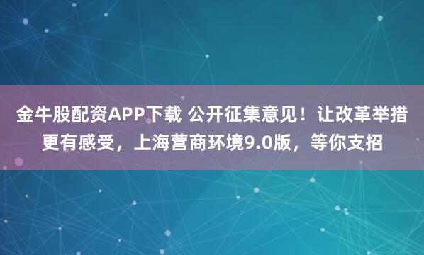 金牛股配资APP下载 公开征集意见！让改革举措更有感受，上海营商环境9.0版，等你支招