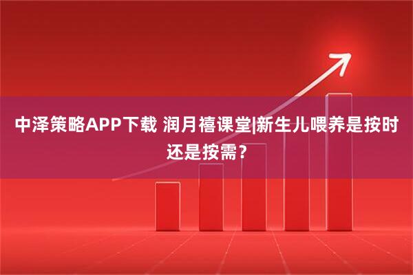中泽策略APP下载 润月禧课堂|新生儿喂养是按时还是按需？