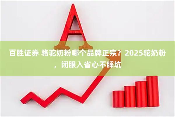 百胜证券 骆驼奶粉哪个品牌正宗？2025驼奶粉，闭眼入省心不睬坑
