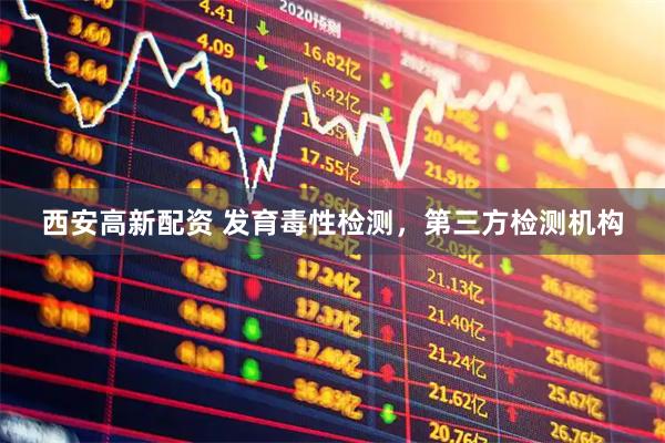 西安高新配资 发育毒性检测，第三方检测机构