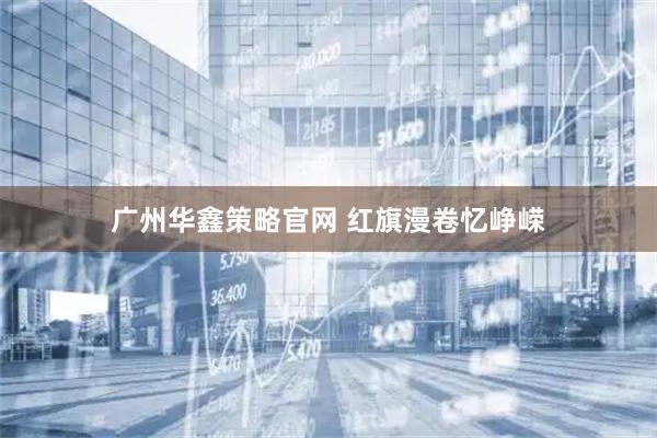 广州华鑫策略官网 红旗漫卷忆峥嵘
