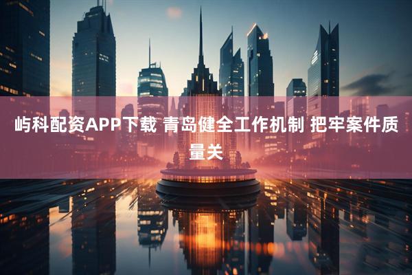 屿科配资APP下载 青岛健全工作机制 把牢案件质量关