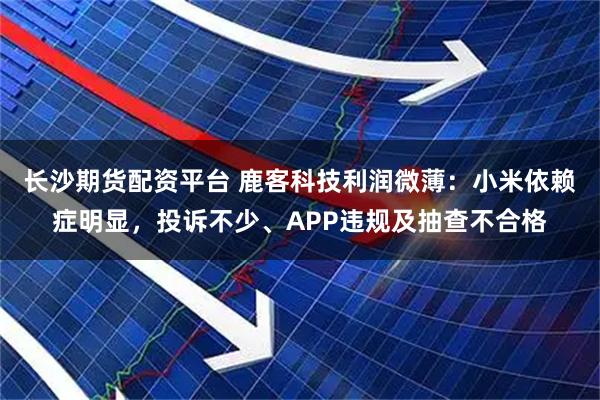 长沙期货配资平台 鹿客科技利润微薄：小米依赖症明显，投诉不少、APP违规及抽查不合格