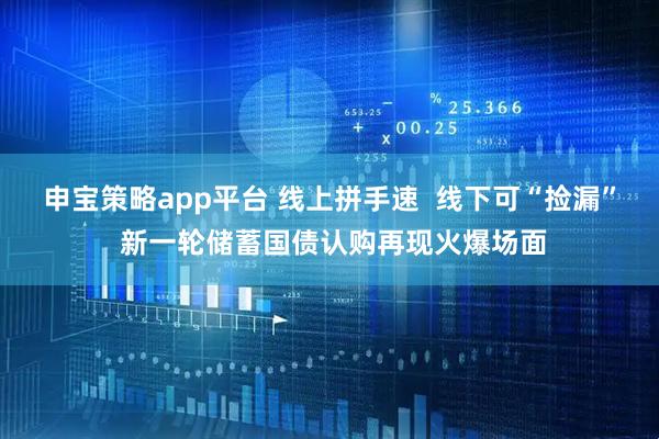申宝策略app平台 线上拼手速  线下可“捡漏” 新一轮储蓄国债认购再现火爆场面