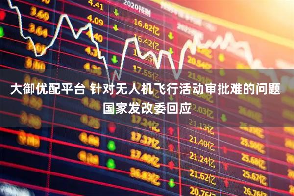 大御优配平台 针对无人机飞行活动审批难的问题 国家发改委回应