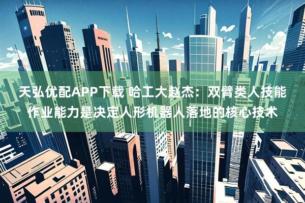 天弘优配APP下载 哈工大赵杰：双臂类人技能作业能力是决定人形机器人落地的核心技术