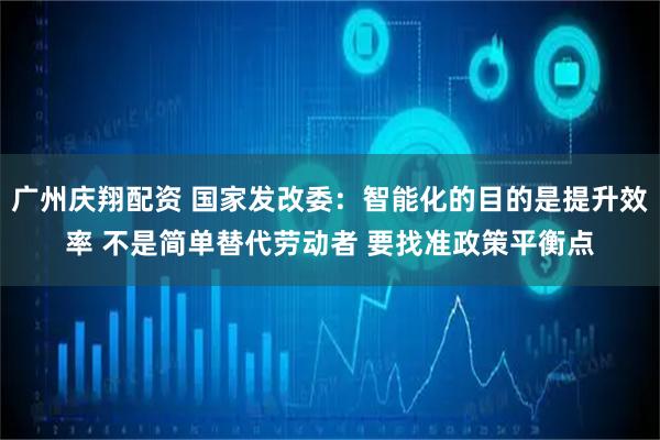 广州庆翔配资 国家发改委：智能化的目的是提升效率 不是简单替代劳动者 要找准政策平衡点