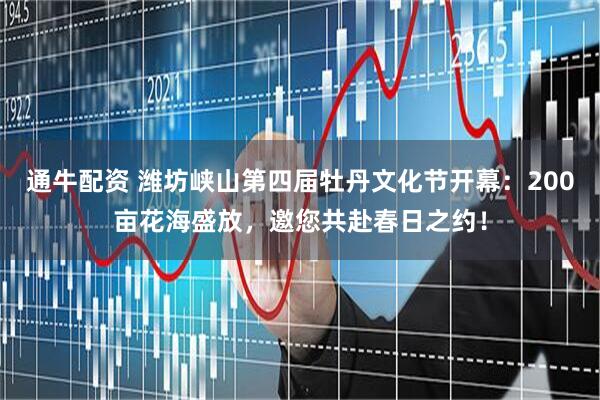 通牛配资 潍坊峡山第四届牡丹文化节开幕：200亩花海盛放，邀您共赴春日之约！
