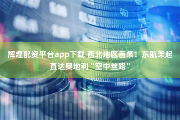辉煌配资平台app下载 西北地区首条！东航架起直达奥地利“空中丝路”