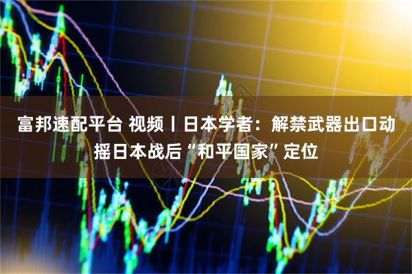 富邦速配平台 视频丨日本学者：解禁武器出口动摇日本战后“和平国家”定位