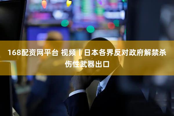 168配资网平台 视频丨日本各界反对政府解禁杀伤性武器出口