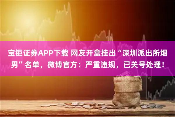 宝钜证券APP下载 网友开盒挂出“深圳派出所烟男”名单，微博官方：严重违规，已关号处理！