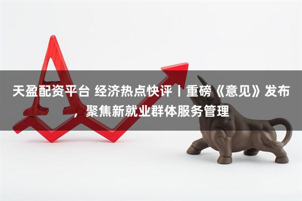 天盈配资平台 经济热点快评丨重磅《意见》发布，聚焦新就业群体服务管理