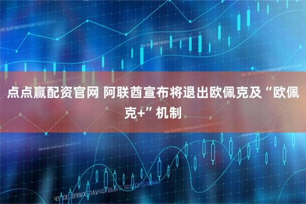 点点赢配资官网 阿联酋宣布将退出欧佩克及“欧佩克+”机制