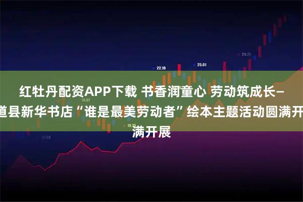 红牡丹配资APP下载 书香润童心 劳动筑成长——道县新华书店“谁是最美劳动者”绘本主题活动圆满开展