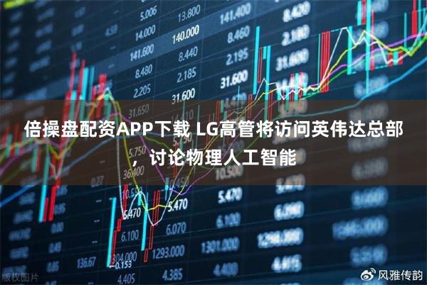 倍操盘配资APP下载 LG高管将访问英伟达总部，讨论物理人工智能