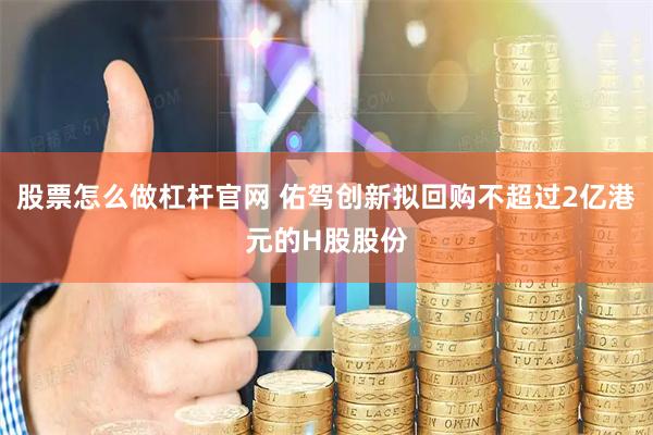 股票怎么做杠杆官网 佑驾创新拟回购不超过2亿港元的H股股份