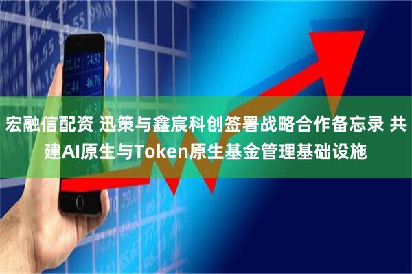 宏融信配资 迅策与鑫宸科创签署战略合作备忘录 共建AI原生与Token原生基金管理基础设施